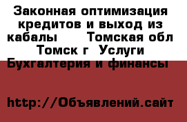 Законная оптимизация кредитов и выход из кабалы….  - Томская обл., Томск г. Услуги » Бухгалтерия и финансы   